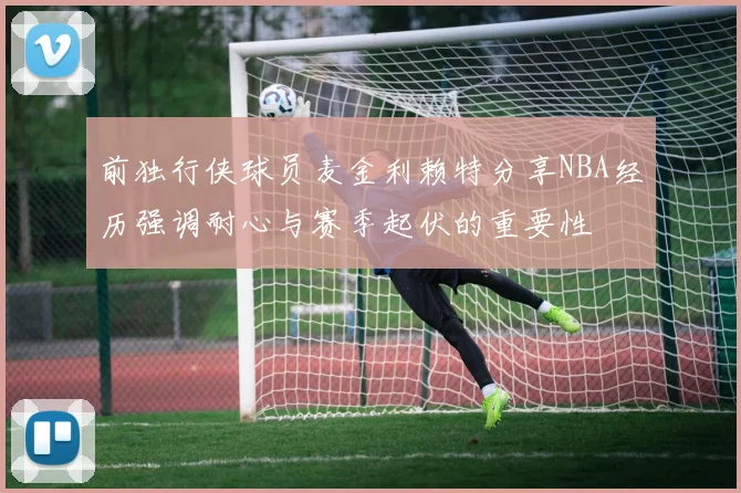 前独行侠球员麦金利赖特分享NBA经历强调耐心与赛季起伏的重要性