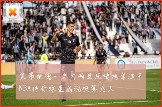 莱昂纳德一年内两度压哨绝杀追平NBA传奇球星成现役第九人