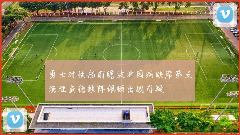 勇士对快船前瞻波津因病缺席第五场理查德缺阵佩顿出战存疑