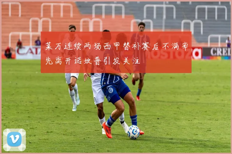 莱万连续两场西甲替补赛后不满率先离开诺坎普引发关注