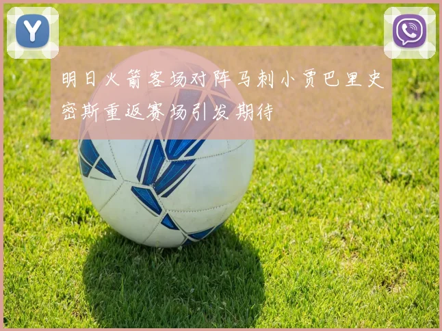 明日火箭客场对阵马刺小贾巴里史密斯重返赛场引发期待