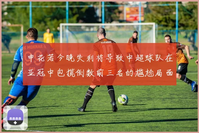 申花若今晚失利将导致中超球队在亚冠中包揽倒数前三名的尴尬局面