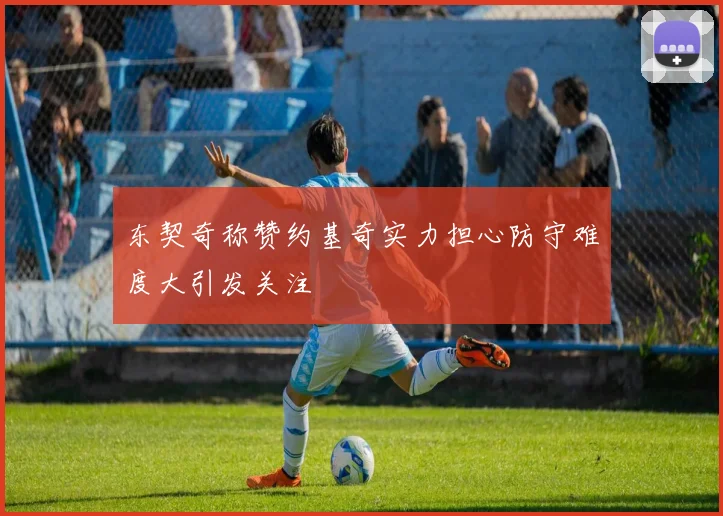 东契奇称赞约基奇实力担心防守难度大引发关注