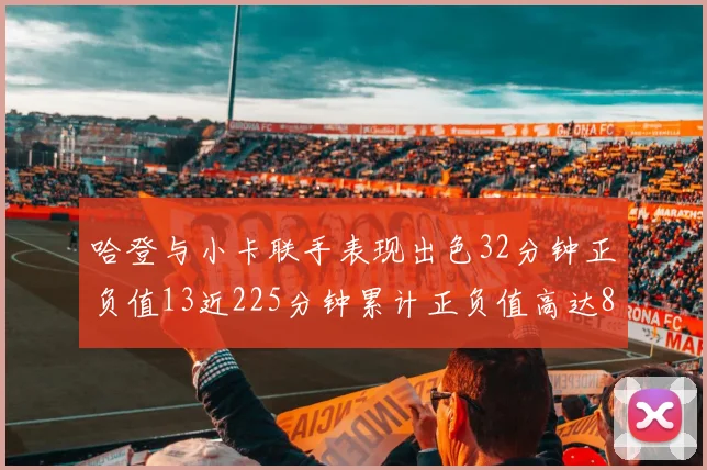 哈登与小卡联手表现出色32分钟正负值13近225分钟累计正负值高达88