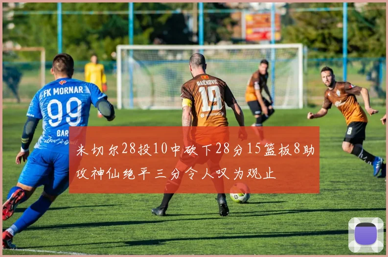 米切尔28投10中砍下28分15篮板8助攻神仙绝平三分令人叹为观止