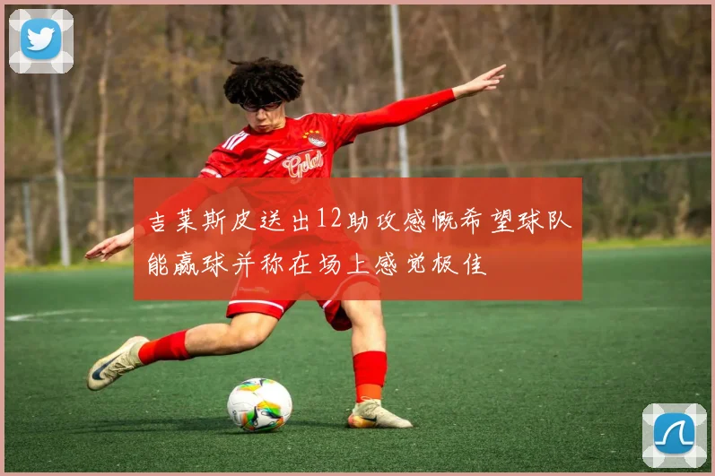 吉莱斯皮送出12助攻感慨希望球队能赢球并称在场上感觉极佳