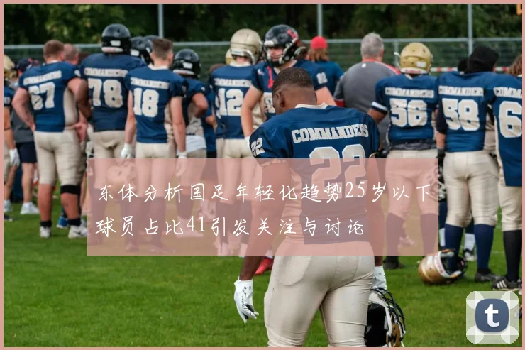 东体分析国足年轻化趋势25岁以下球员占比41引发关注与讨论
