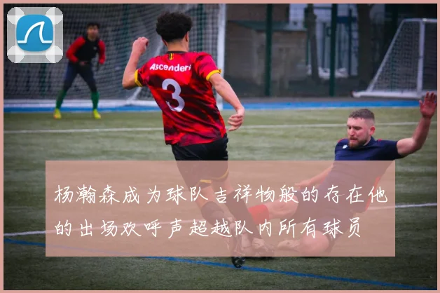 杨瀚森成为球队吉祥物般的存在他的出场欢呼声超越队内所有球员