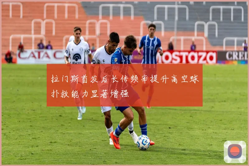 拉门斯首发后长传频率提升高空球扑救能力显著增强