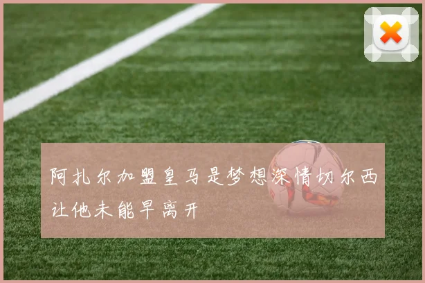 阿扎尔加盟皇马是梦想深情切尔西让他未能早离开