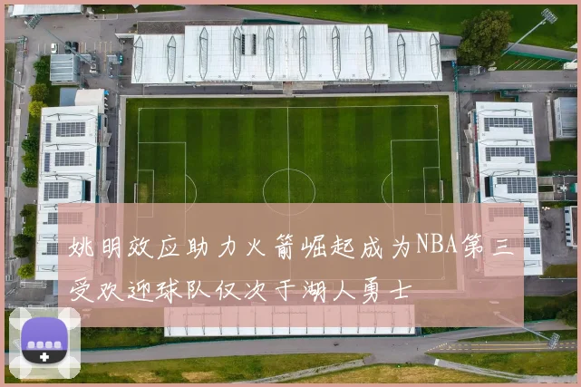 姚明效应助力火箭崛起成为NBA第三受欢迎球队仅次于湖人勇士