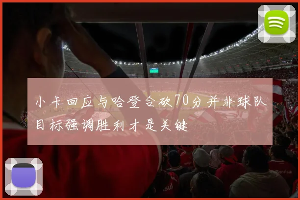 小卡回应与哈登合砍70分并非球队目标强调胜利才是关键