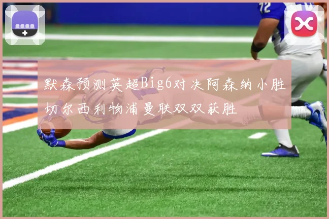 默森预测英超Big6对决阿森纳小胜切尔西利物浦曼联双双获胜