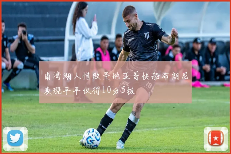 南湾湖人惜败圣地亚哥快船布朗尼表现平平仅得10分5板