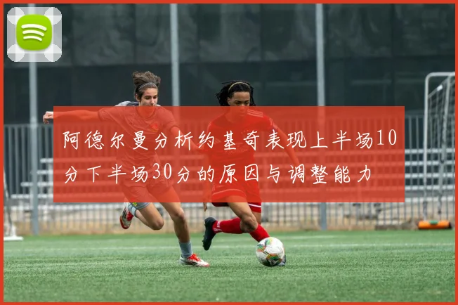 阿德尔曼分析约基奇表现上半场10分下半场30分的原因与调整能力
