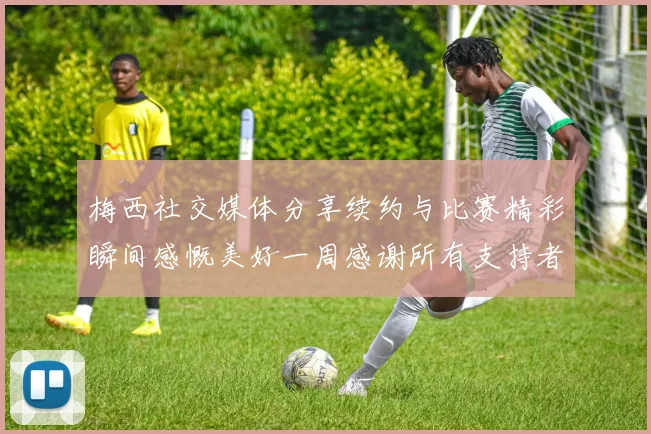 梅西社交媒体分享续约与比赛精彩瞬间感慨美好一周感谢所有支持者