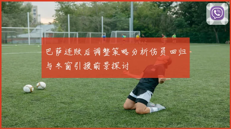 巴萨连败后调整策略分析伤员回归与冬窗引援前景探讨