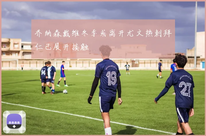 乔纳森戴维冬季或离开尤文热刺拜仁已展开接触