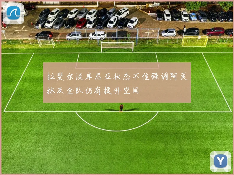 拉斐尔谈库尼亚状态不佳强调阿莫林及全队仍有提升空间