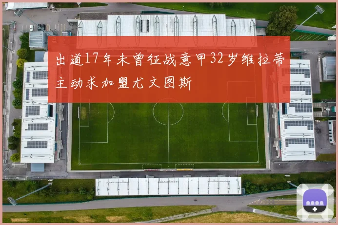 出道17年未曾征战意甲32岁维拉蒂主动求加盟尤文图斯