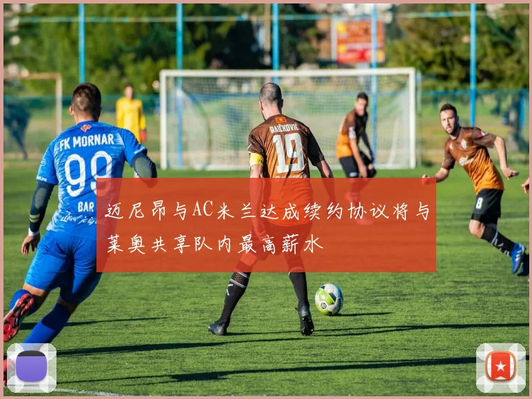 迈尼昂与AC米兰达成续约协议将与莱奥共享队内最高薪水
