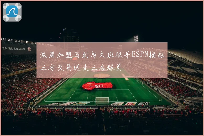 浓眉加盟马刺与文班联手ESPN模拟三方交易送走三名球员