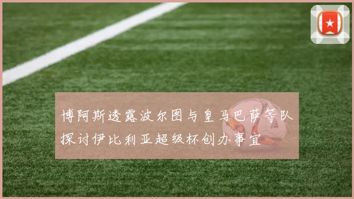 博阿斯透露波尔图与皇马巴萨等队探讨伊比利亚超级杯创办事宜